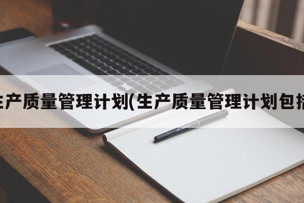 生产质量管理计划(生产质量管理计划包括)