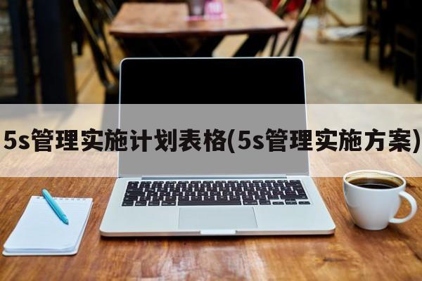 5s管理实施计划表格(5s管理实施方案)